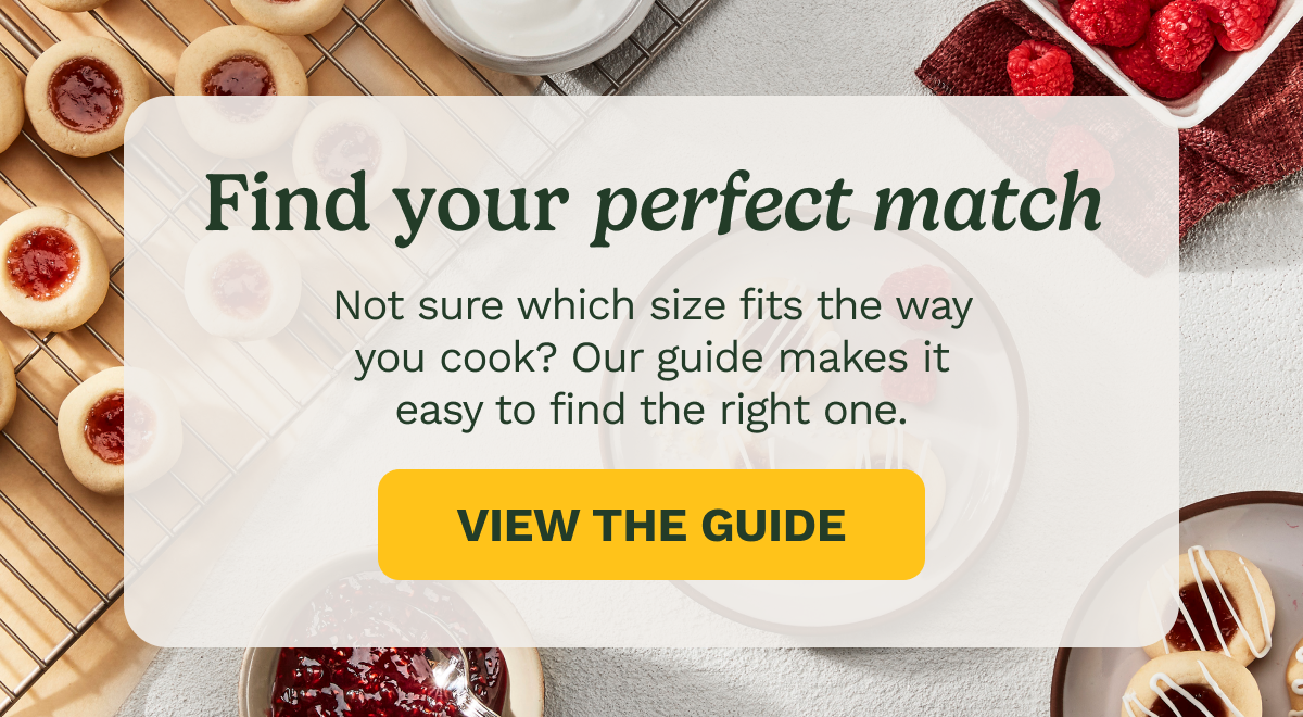 Find your perfect match |  Not sure which size fits the way you cook? Our guide makes it easy to find the right one. | VIEW THE GUIDE