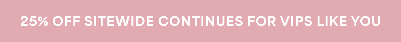 25% OFF SITEWIDE CONTINUES FOR VIPS LIKE YOU