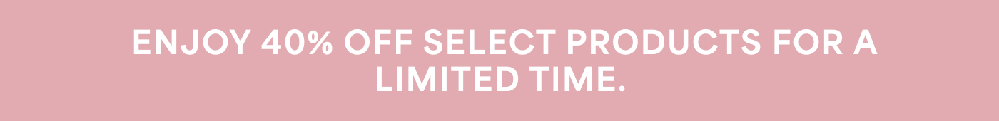 ENJOY 40% OFF SELECT PRODUCTS FOR A LIMITED TIME.