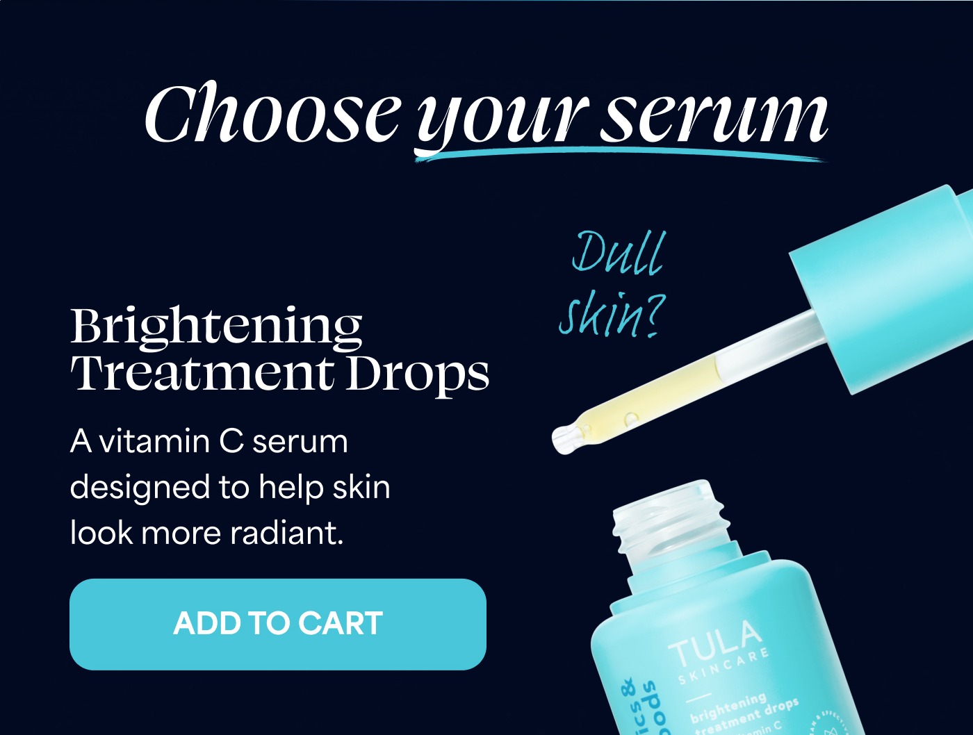 Choose your serum Dull skin? Brightening Treatment Drops A vitamin C serum designed to help skin look more radiant. ADD TO CART