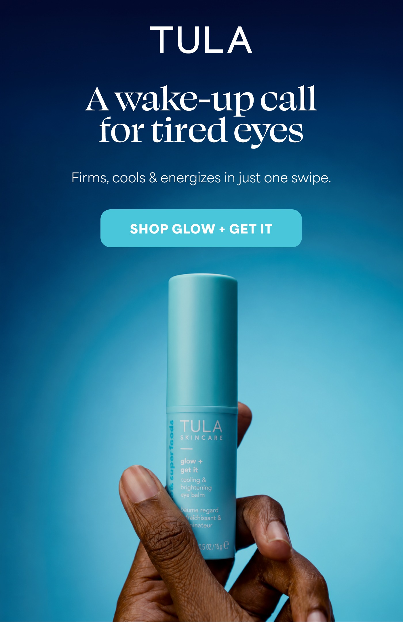 TULA A wake-up call for tired eyes Firms, cools & energizes in just one swipe. SHOP GLOW + GET IT
