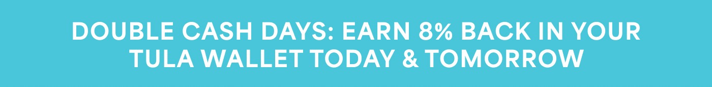 DOUBLE CASH DAYS: EARN 8% BACK IN YOUR TULA WALLET TODAY & TOMORROW