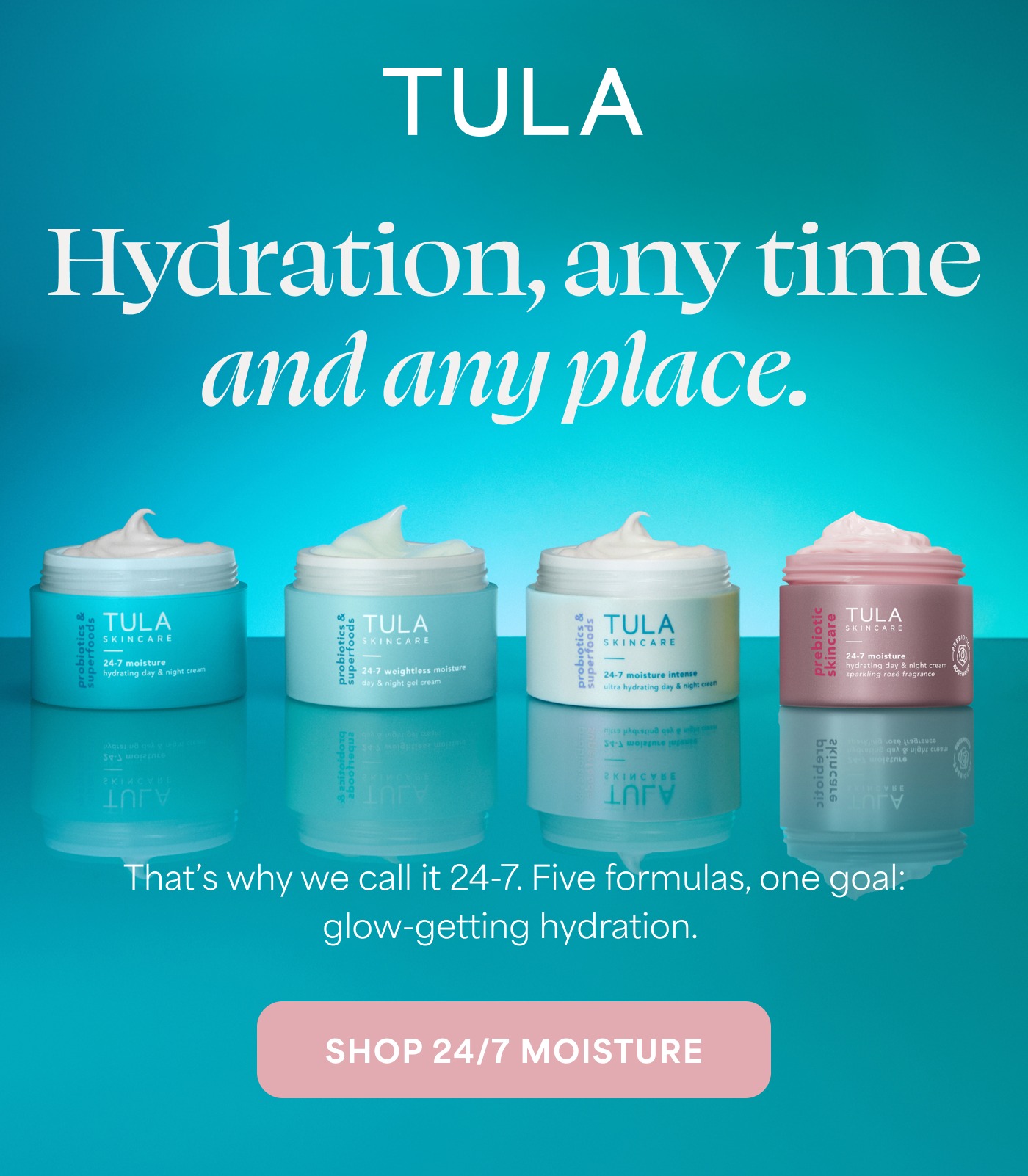 TULA Hydration, any time and any place. That's why we call it 24-7. Five formulas, one goal: glow-getting hydration. SHOP 24/7 MOISTURE