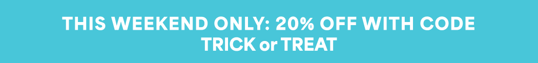 THIS WEEKEND ONLY: 20% OFF WITH CODE Trick or Treat