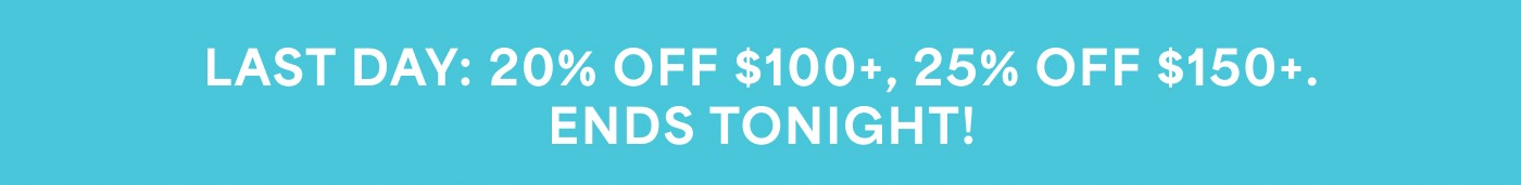 LAST DAY: 20% OFF $100+, 25% OFF $150+. ENDS TONIGHT!