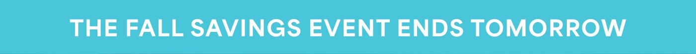 THE FALL SAVINGS EVENT ENDS TOMORROW