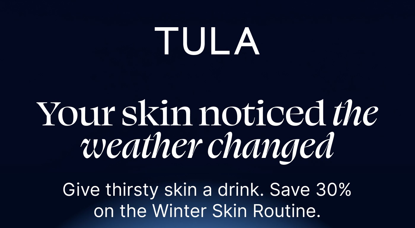 TULA Your skin noticed the weather changed Give thirsty skin a drink. Save 30% on the Winter Skin Routine.