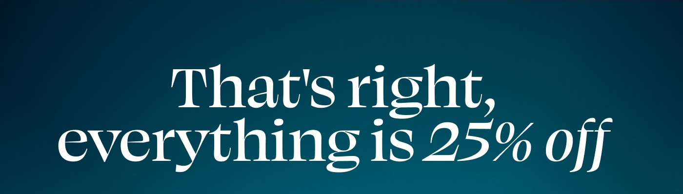 That's right, everything is 25% off