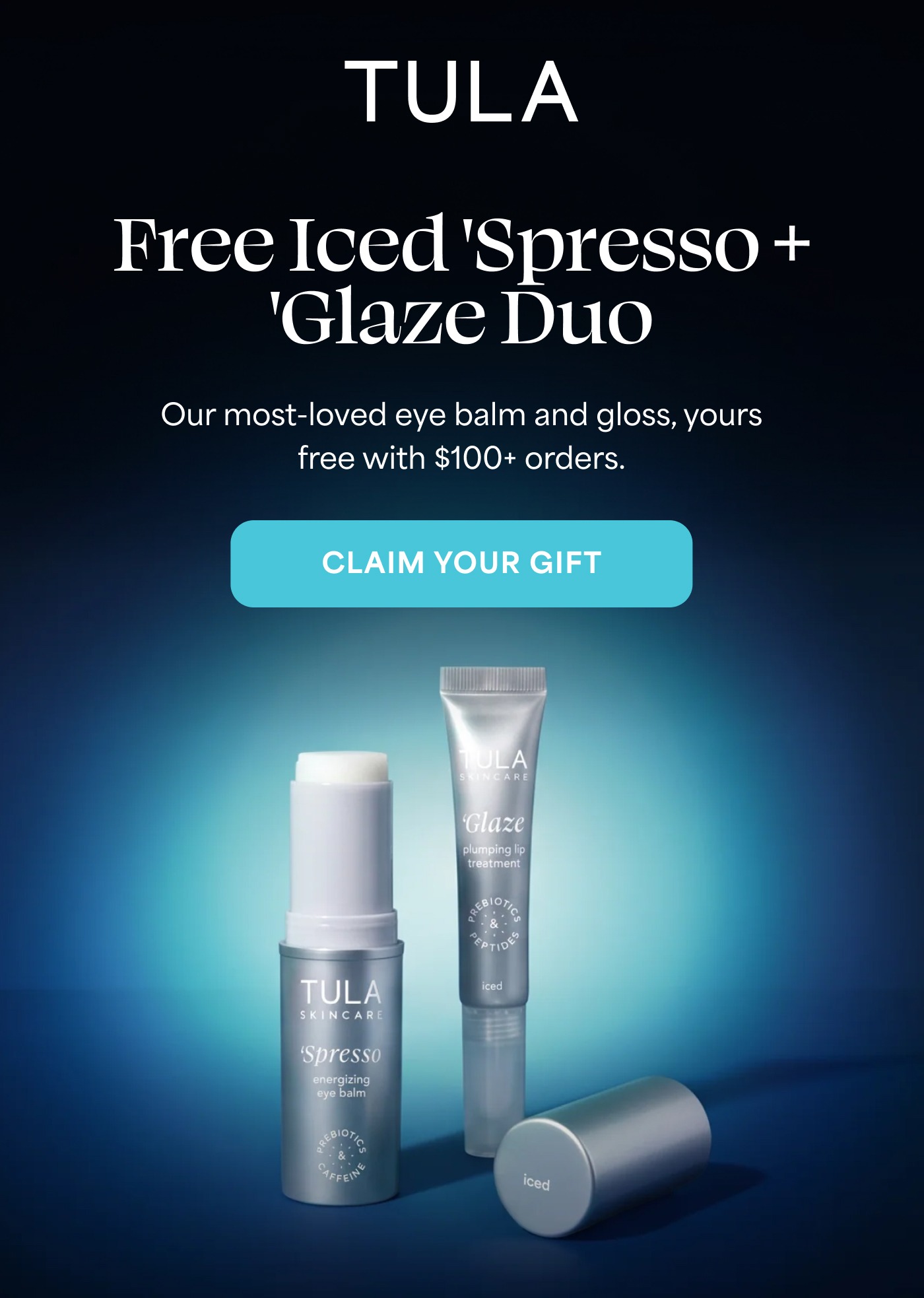 TULA Free Iced 'Spresso + 'Glaze Duo Our most-loved eye balm and gloss, yours free with $100+ orders. CLAIM YOUR GIFT