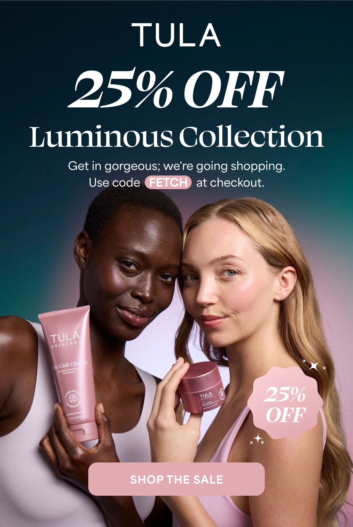 TULA 25% OFF Luminous Collection Get in gorgeous; we're going shopping. Use code FETCH at checkout. SHOP THE SALE