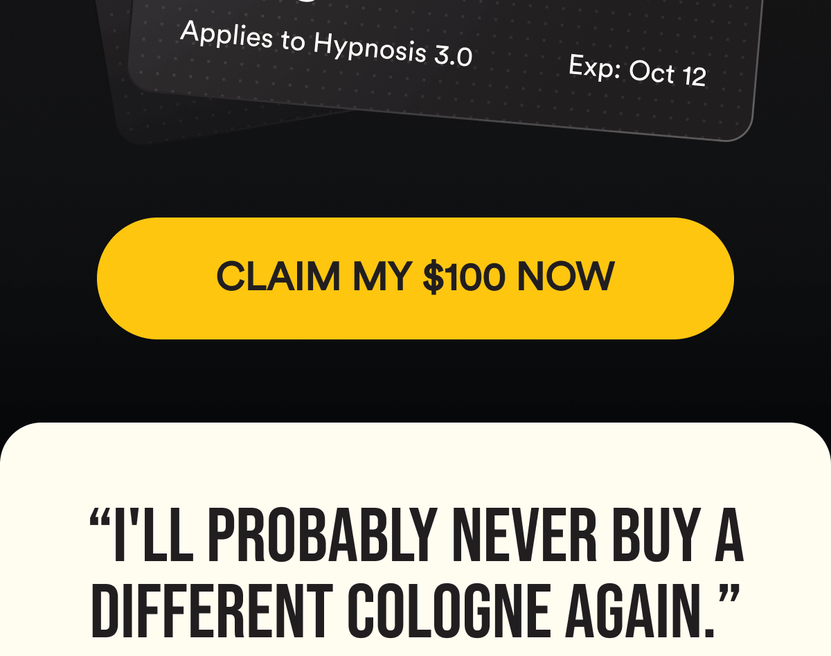 CLAIM MY $100 NOW. “I'll probably never buy a different cologne again.”