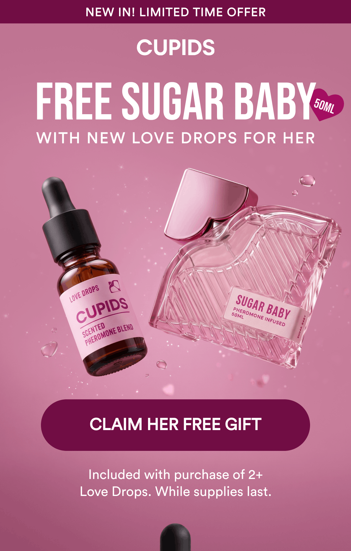 New in! Limited time offer. Free Sugar Baby 50ml. With New Love Drops For Her. CLAIM HER FREE GIFT. Included with purchase of 2+ Love Drops. While supplies last.