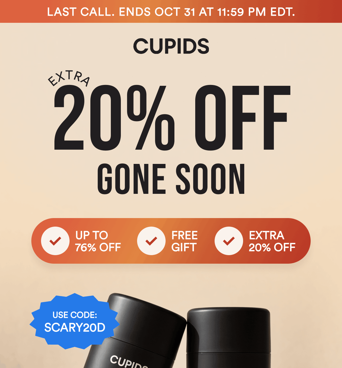Last Call. Ends Oct 31 at 11:59 PM EDT. Extra 20% Off. Gone Soon. Up to 76% off. Free Gift. Extra 20% off. Use code: SCARY20D. 
