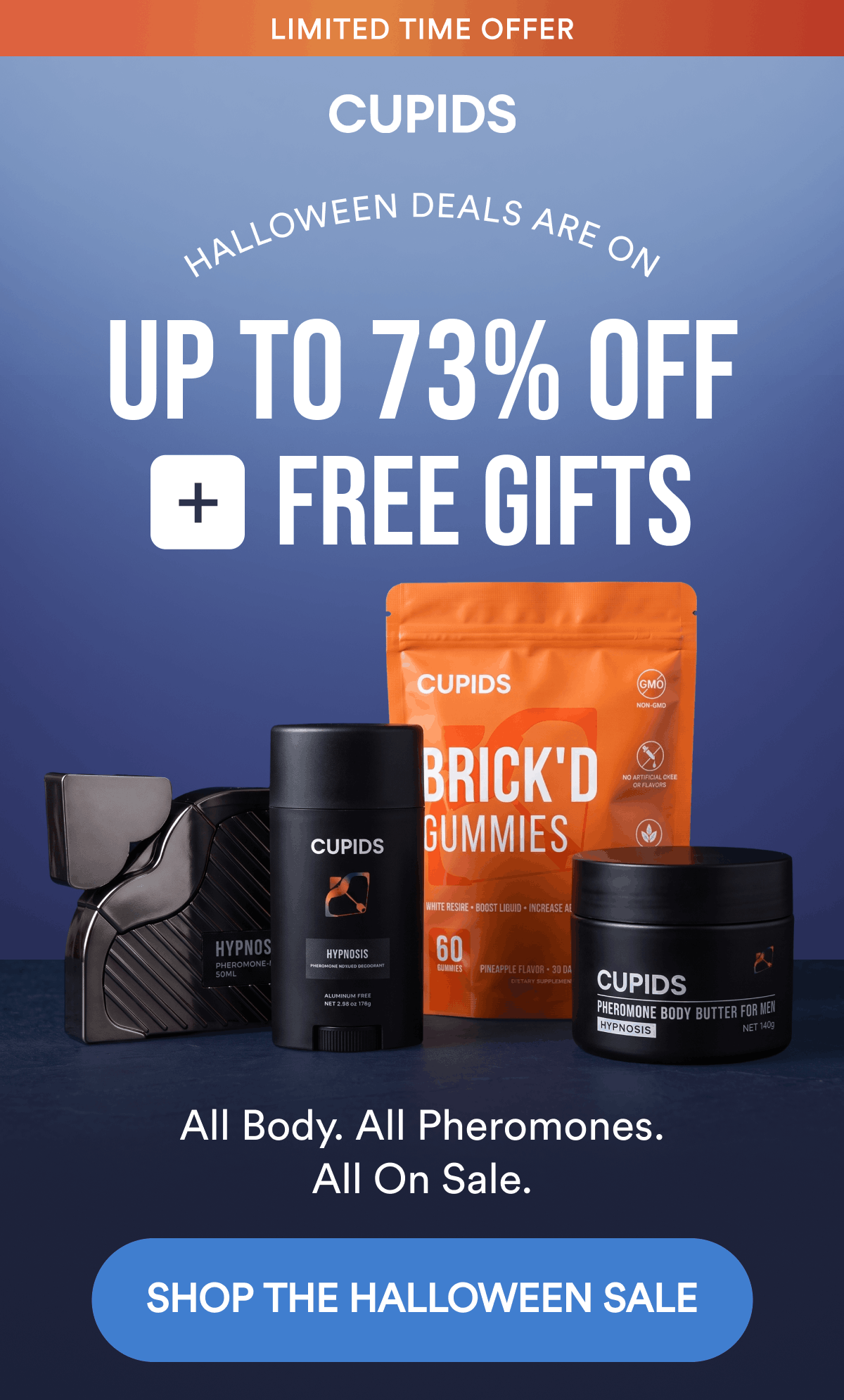 Limited Time Offer. Halloween Deals Are On. Up To 73% Off + Free Gifts. All Body. All Pheromones. All On Sale. SHOP THE HALLOWEEN SALE.