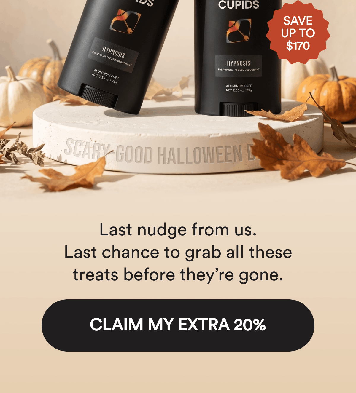 Save up to $170. Last nudge from us. Last chance to grab all these treats before they’re gone. CLAIM MY EXTRA 20%.