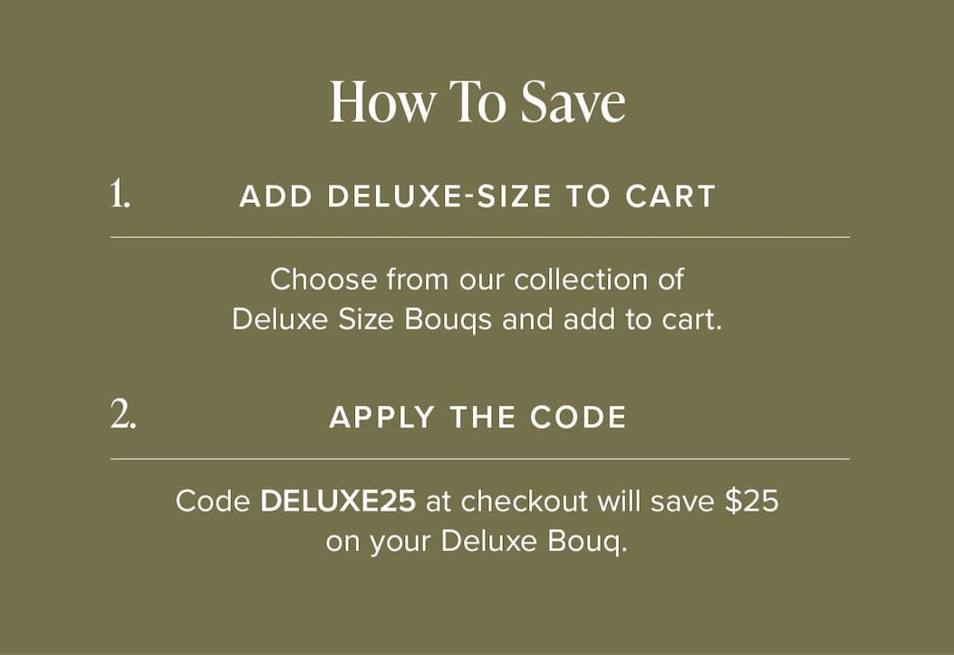 How to Save: (1) Add Deluxe-Size Bouq from the Deluxe Size Collection to your cart. (2) Apply the code DELUXE25 at checkout and save $25