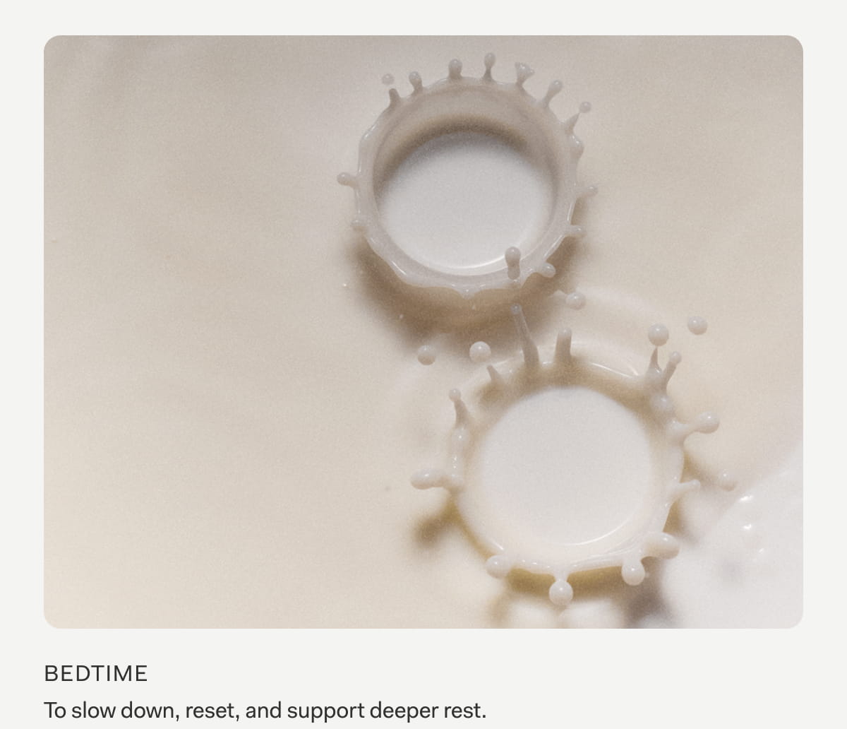 Bedtime To slow down, reset, and support deeper rest.