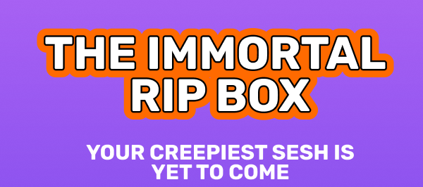 The Immortal Rip Box - your creepiest sesh is yet to come. Get the box.