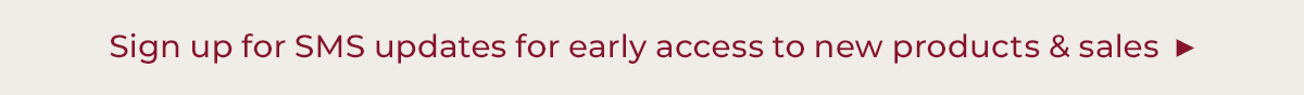 Sign up for SMS updates for early access to new products and sales