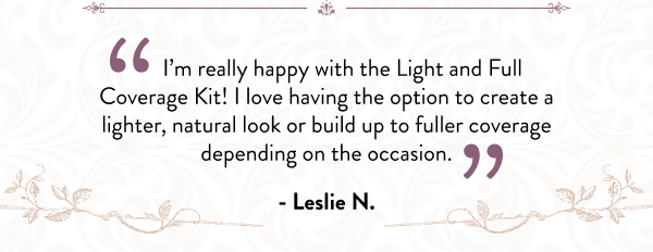 I’m really happy with the Light and Full Coverage Kit! I love having the option to create a lighter, natural look or build up to fuller coverage depending on the occasion. - Leslie N.