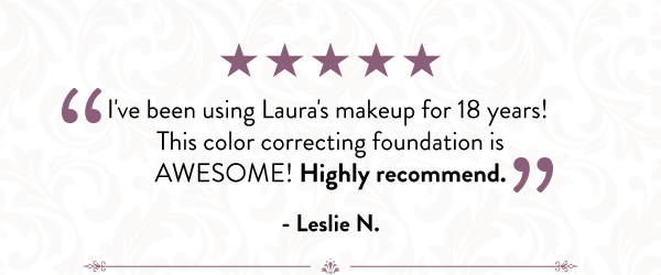 I've been using Laura's makeup for 18 years!  This color correcting foundation is AWESOME! Highly recommend. - Leslie N. 
