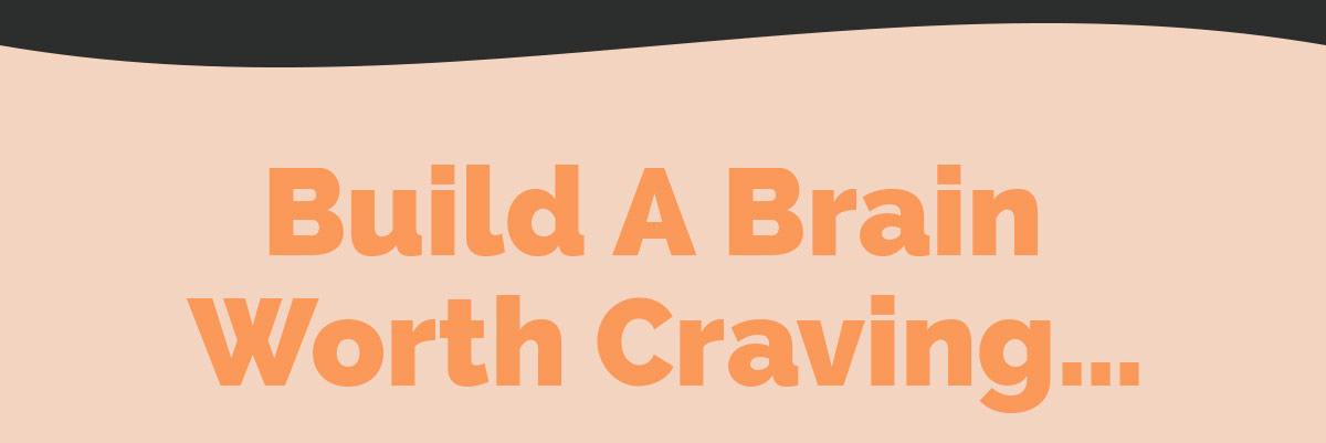 Build A Brain Worth Craving...