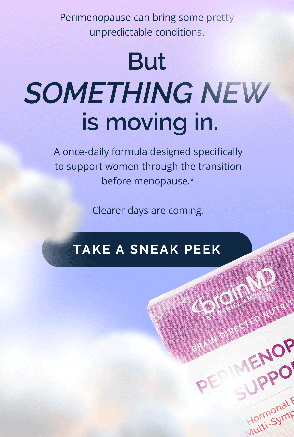 Perimenopause can bring some pretty unpredictable conditions.  But something new is moving in.  A once-daily, hormone-free formula designed specifically to support women through the transition before menopause.*