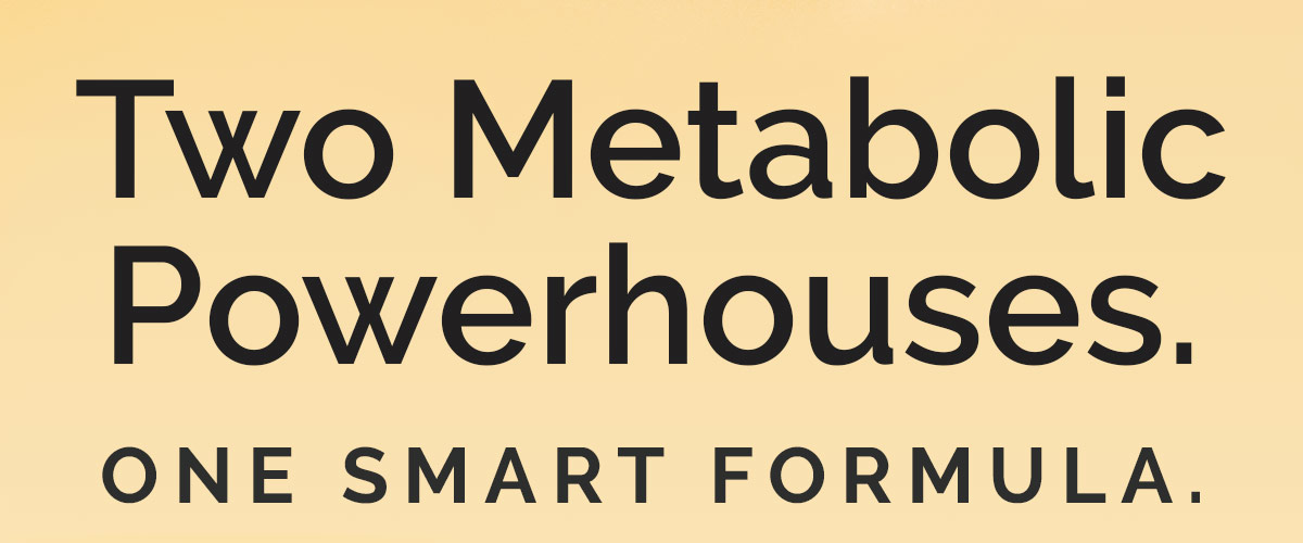 TWO METABOLIC POWERHOUSES. ONE SMART FORMULA.