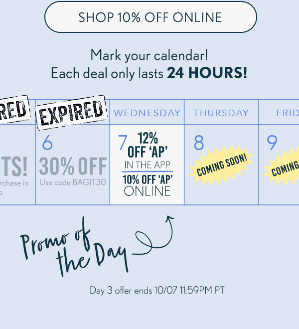 Shop 10% Off Online. Mark your calendar! Each deal only lasts 24 HOURS! Day 3 offer ends 10/07 11:59PM PT