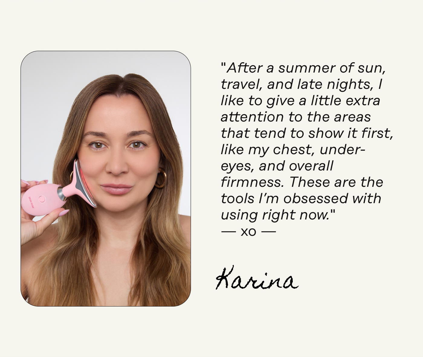 "After a summer of sun, travel, and late nights, I like to give a little extra attention to the areas that tend to show it first, like my chest, under-eyes, and overall firmness. These are the tools I’m obsessed with using right now." — xo —  Karina