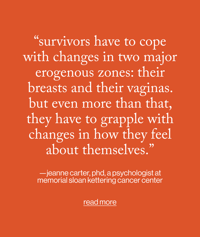“Survivors have to cope with changes in two major erogenous zones: their breasts and their vaginas. But even more than that, they have to grapple with changes in how they feel about themselves.”