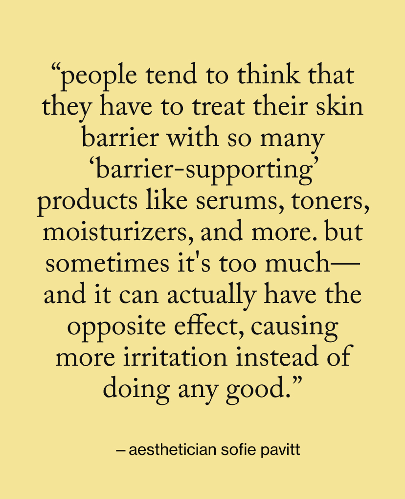 “People tend to think that they have to treat their skin barrier with so many ‘barrier-supporting’ products like serums, toners, moisturizers, and more. But sometimes it's too much—and it can actually have the opposite effect, causing more irritation instead of doing any good.”