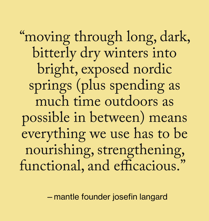 “Moving through long, dark, bitterly dry winters into bright, exposed Nordic springs (plus spending as much time outdoors as possible in between) means everything we use has to be nourishing, strengthening, functional, and efficacious.”&nbsp;