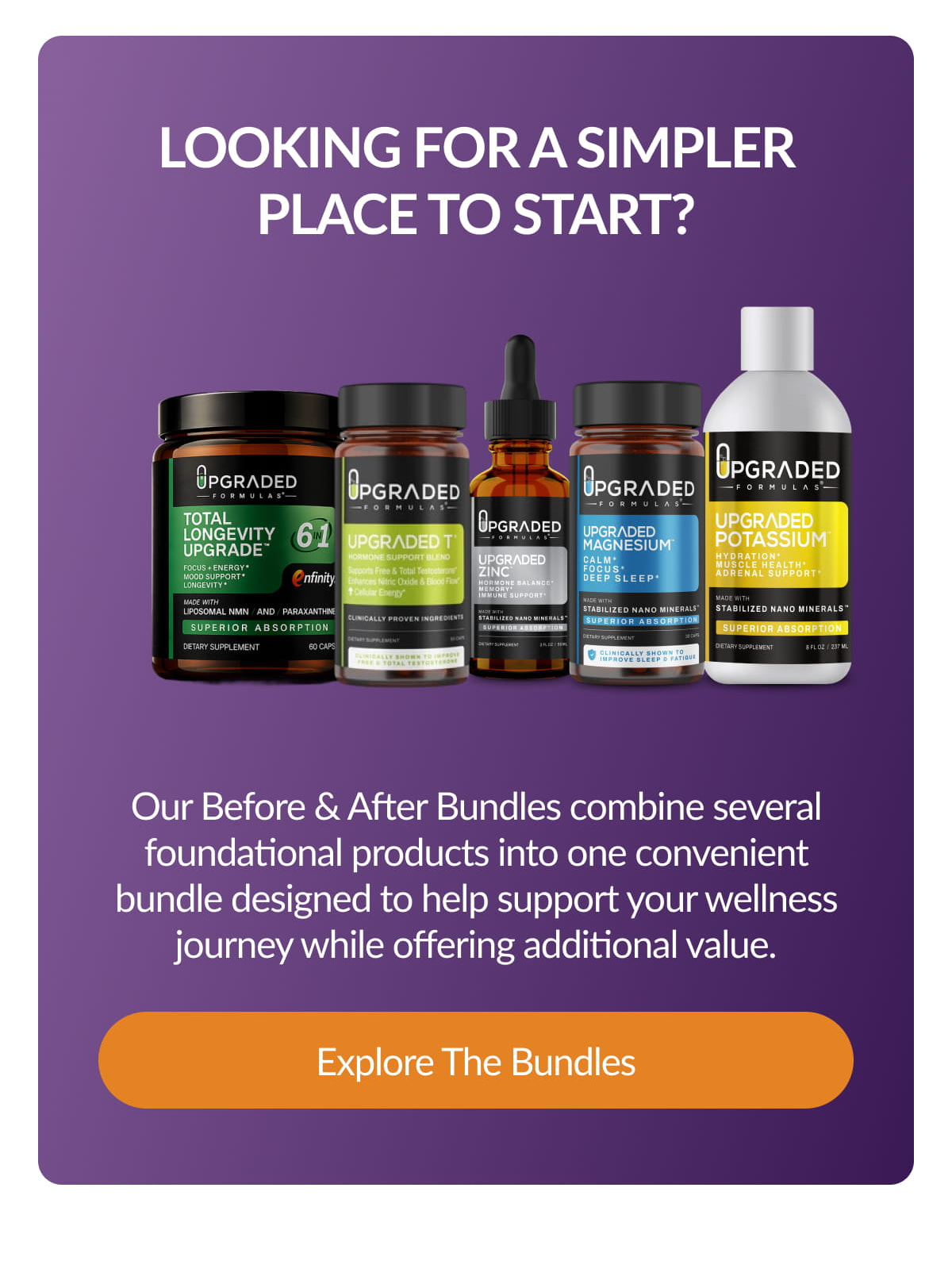 LOOKING FOR A SIMPLER PLACE TO START? Our Before & After Bundles combine several foundational products into one convenient bundle designed to help support your wellness journey while offering additional value. Explore The Bundles