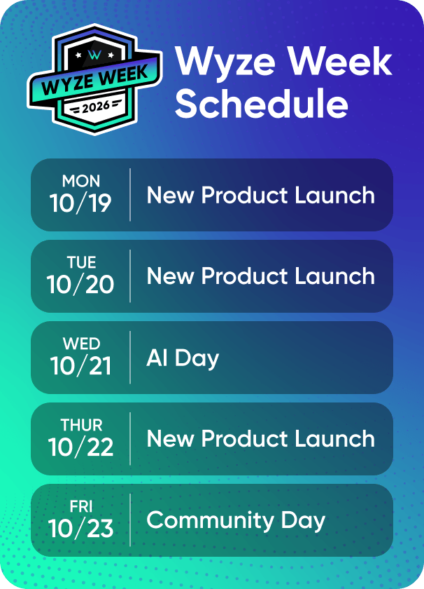 Wyze Week Schedule. New product launches coming on Monday, Tuesday, and Thursday. Join us for AI Day on Wednesday and Community Day on Friday.