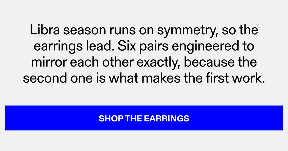 Libra season runs on symmetry, so the earrings lead. Six pairs engineered to mirror each other exactly, because the second one is what makes the first work. Shop the Earrings