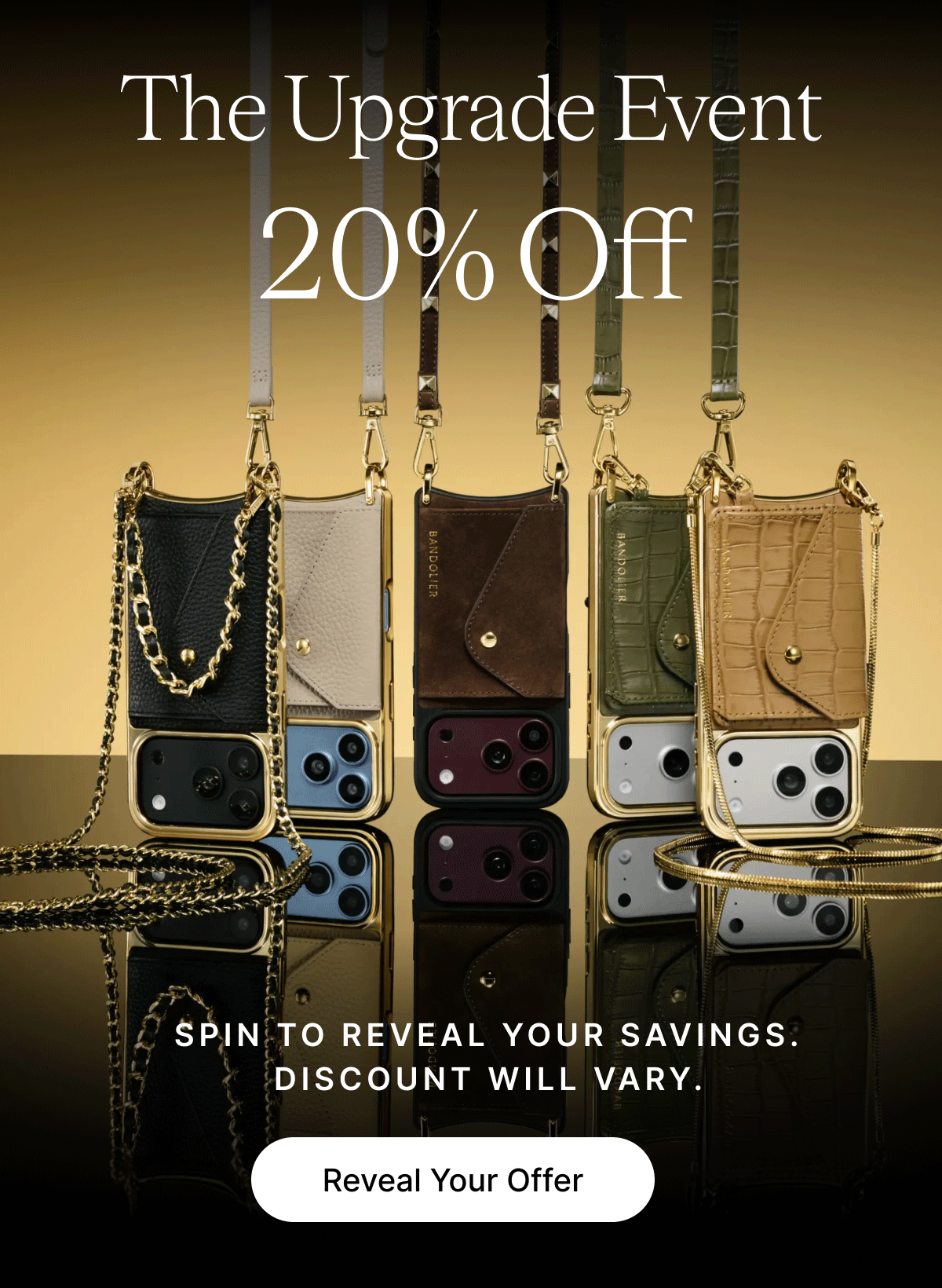 The Upgrade Event 10% off 15% Off 20% Off SPIN TO REVEAL YOUR SAVINGS. DISCOUNT WILL VARY. Reveal Your Offer