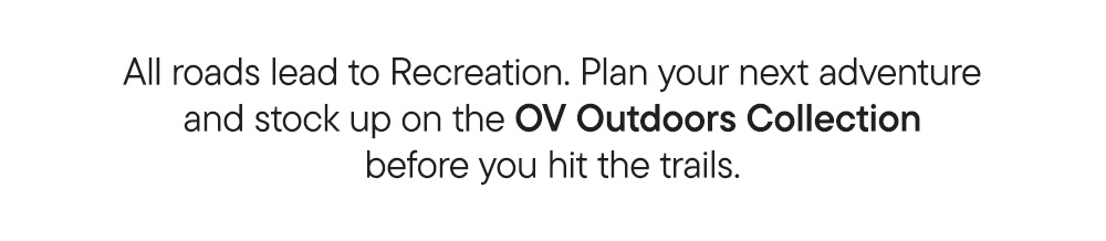 All roads lead to Recreation. Plan your next adventure and stock up on the OV Outdoors Collection before you hit the trails.​