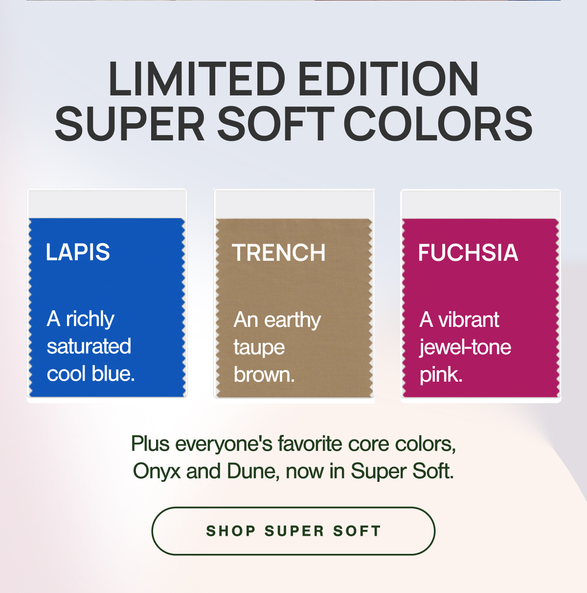 NEW HUES OF SUPER SOFT.