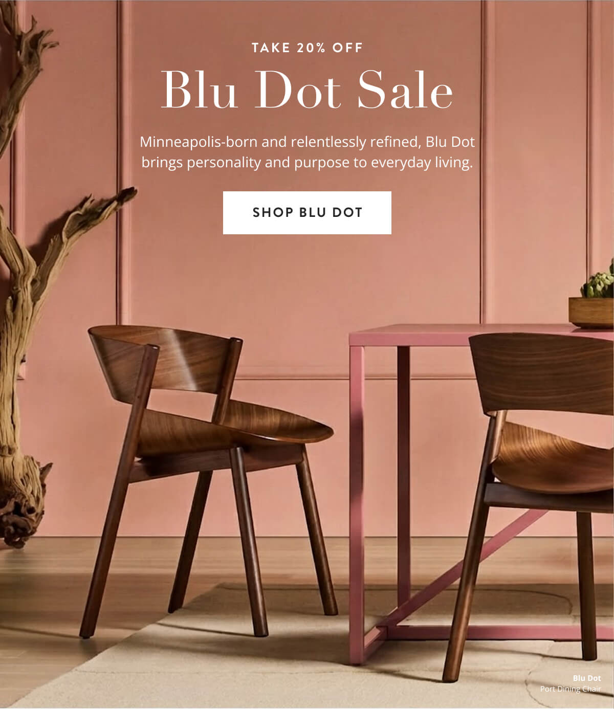 Take 20% off Blu Dot Sale. Minneapolis-born and relentlessly refined, Blu Dot brings personality and purpose to everyday living. Shop Blu Dot.