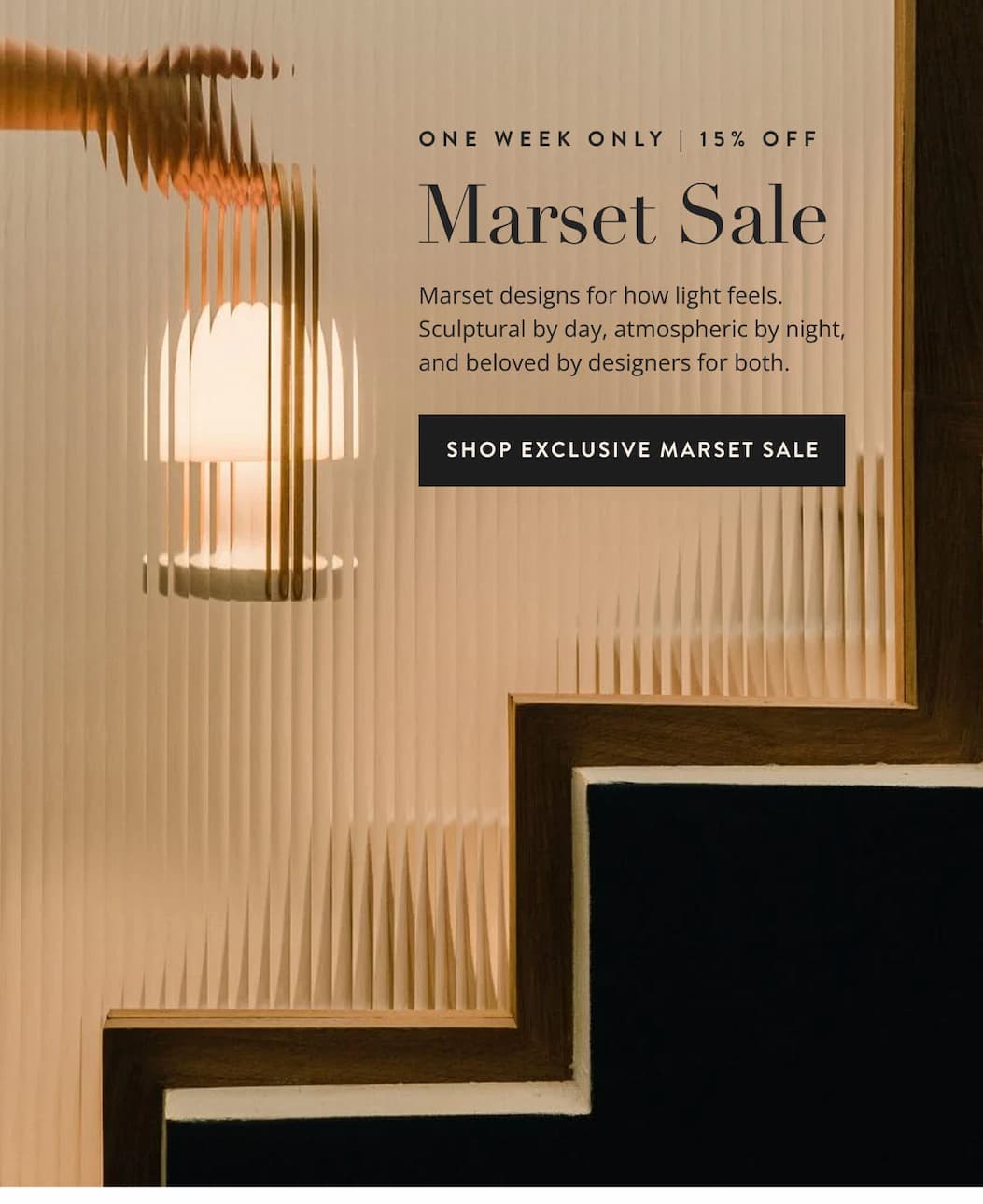 One Week Sale | 15% Off. Marset Sale: Market designs for how light feels. Sculptural by day, atmospheric by night, and beloved by designers for both. Shop Exclusive Marset Sale.