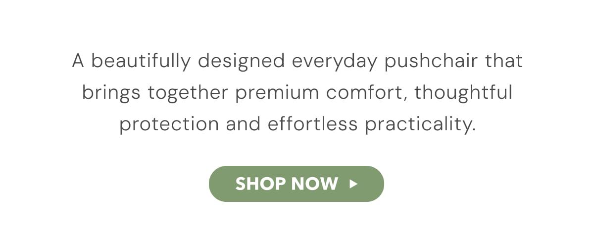 A beautfully designed everyday pushchair that brings together premium comfort, thoughtful protection and effortless practicality. 