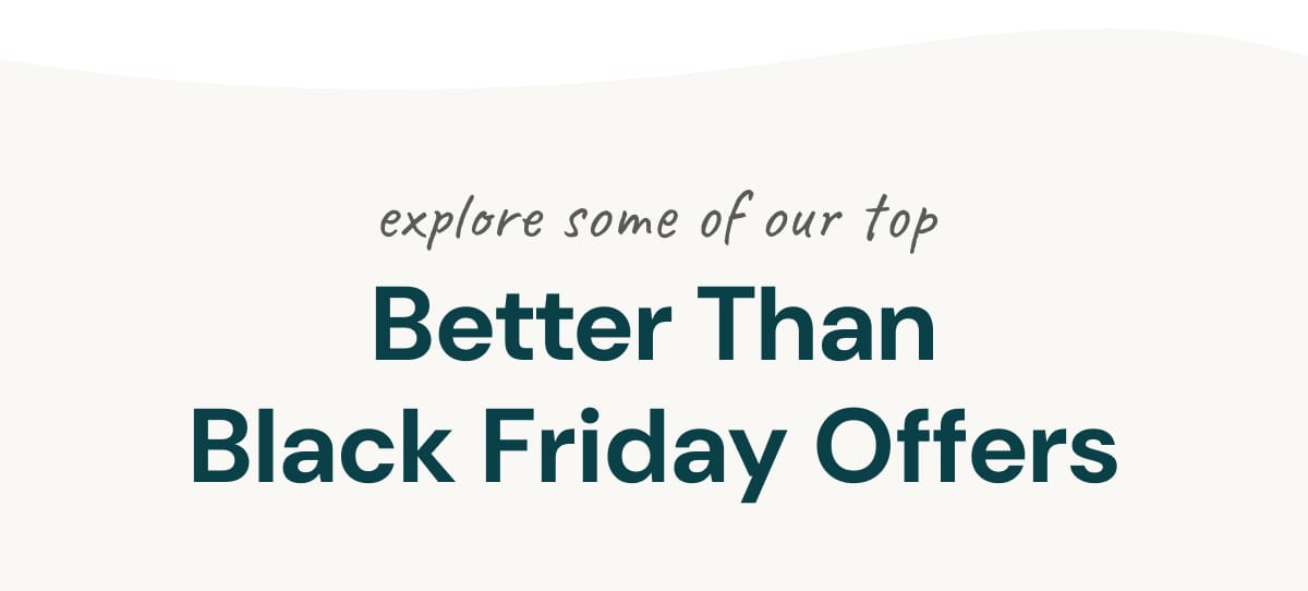 explore some of our top Better Than Black Friday Offers