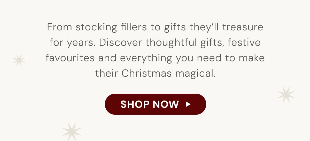 From stocking fillers to gifts they'll treasure for years. Discover thoughtful gifts, festive favourites and everything you need to make their Christmas magical.