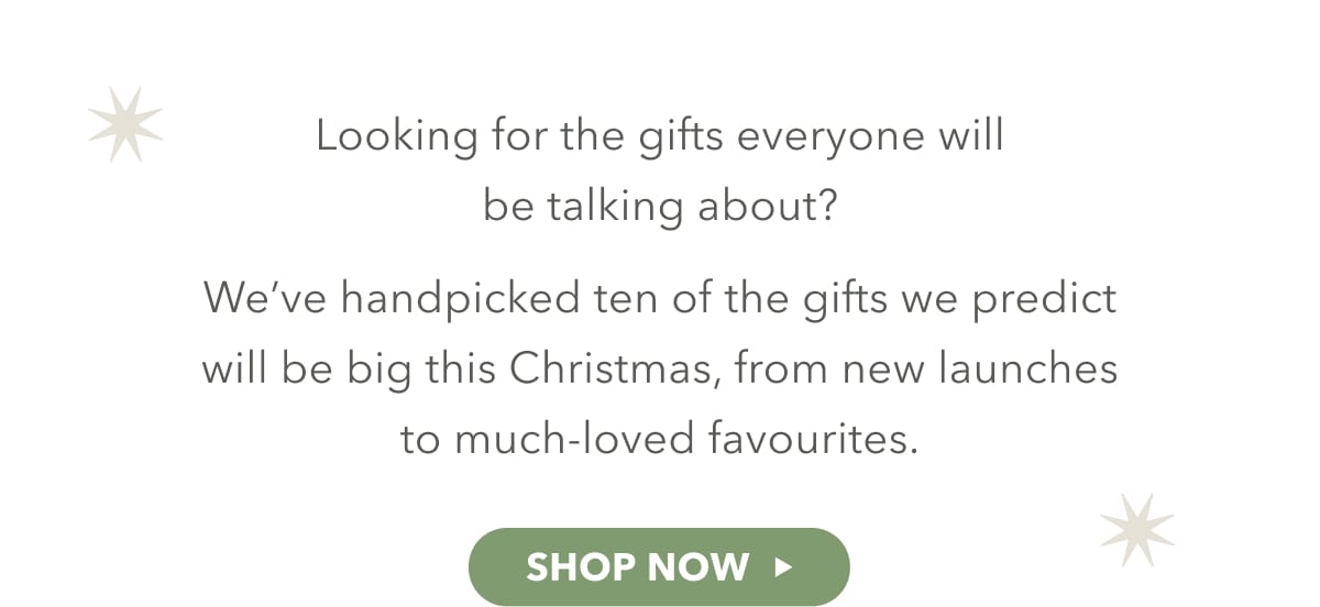 Looking for the gifts everyone will be talking about? - SHOP NOW