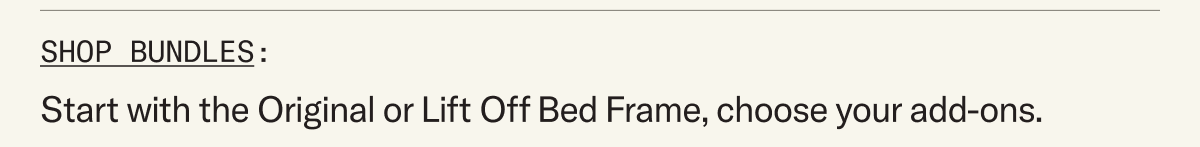 Shop Bundles - Start with your choice of Bed Frame and select your add-ons. The Mattress will automatically appear in cart.