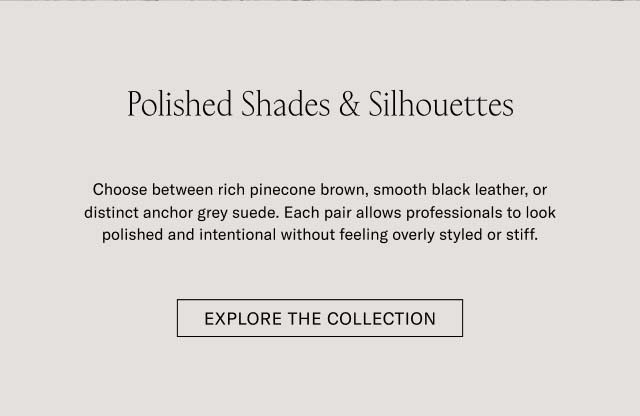 Polished Shades & Silhouettes Choose between rich pinecone brown, smooth black leather, or distinct anchor grey suede. Each pair allows professionals to look polished and intentional without feeling overly styled or stiff. EXPLORE THE COLLECTION 
